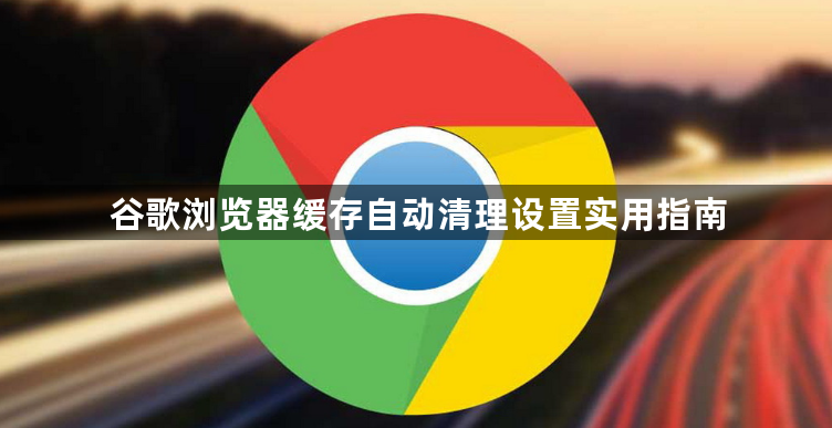 谷歌浏览器缓存自动清理设置实用指南1
