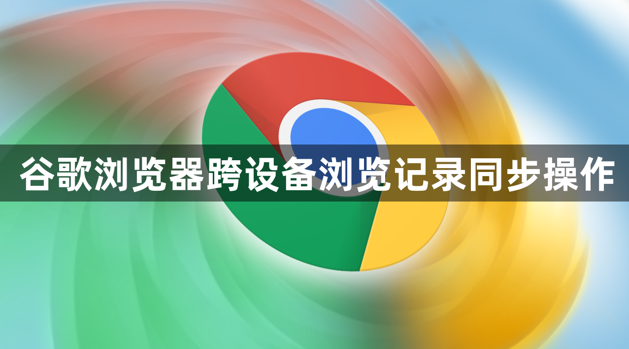 谷歌浏览器跨设备浏览记录同步操作1
