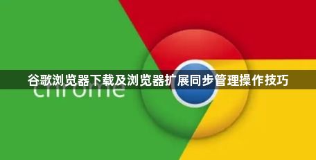 谷歌浏览器下载及浏览器扩展同步管理操作技巧1