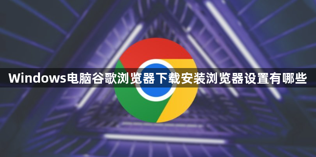 Windows电脑谷歌浏览器下载安装浏览器设置有哪些1