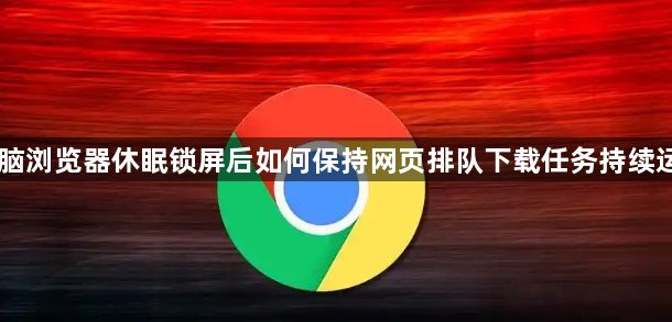 电脑浏览器休眠锁屏后如何保持网页排队下载任务持续运行1