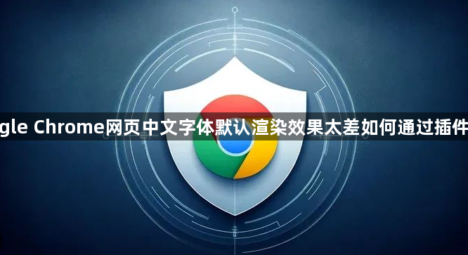 google Chrome网页中文字体默认渲染效果太差如何通过插件替换1