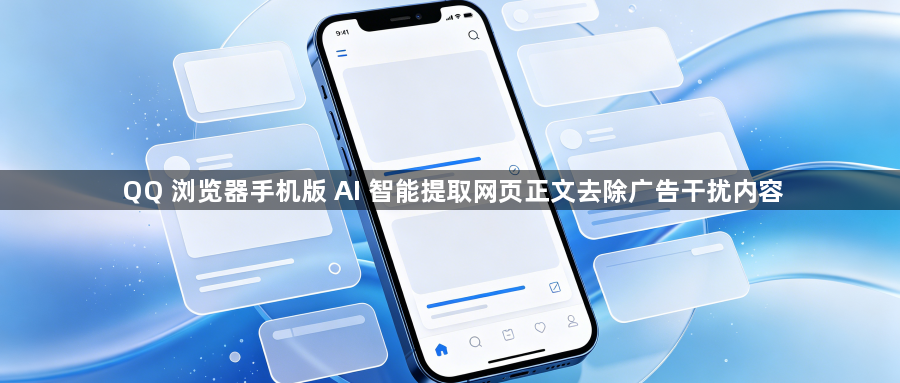 QQ 浏览器手机版 AI 智能提取网页正文去除广告干扰内容1