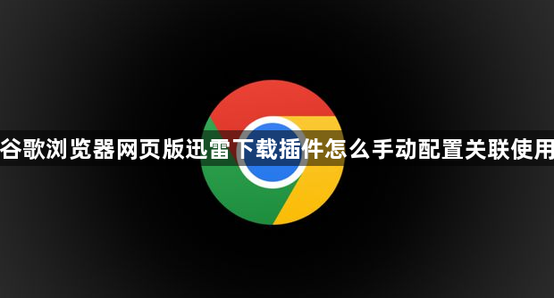 谷歌浏览器网页版迅雷下载插件怎么手动配置关联使用1