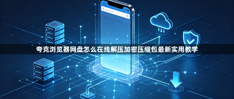 夸克浏览器网盘怎么在线解压加密压缩包最新实用教学1