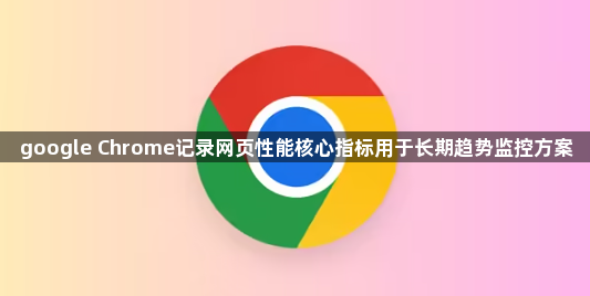 google Chrome记录网页性能核心指标用于长期趋势监控方案1