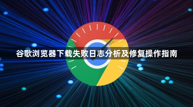 谷歌浏览器下载失败日志分析及修复操作指南1
