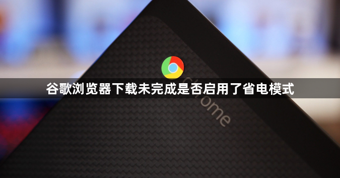 谷歌浏览器下载未完成是否启用了省电模式1