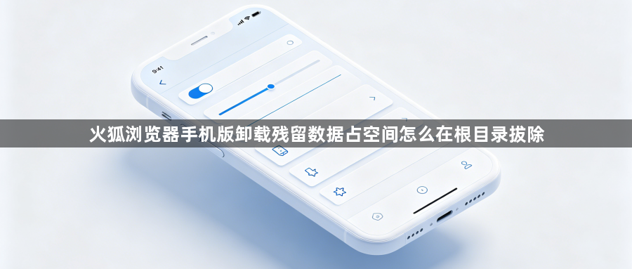 火狐浏览器手机版卸载残留数据占空间怎么在根目录拔除1