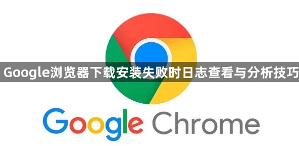 Google浏览器下载安装失败时日志查看与分析技巧1