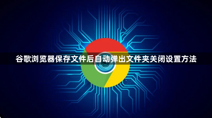 谷歌浏览器保存文件后自动弹出文件夹关闭设置方法1