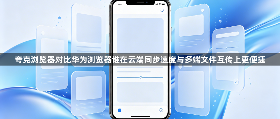 夸克浏览器对比华为浏览器谁在云端同步速度与多端文件互传上更便捷1