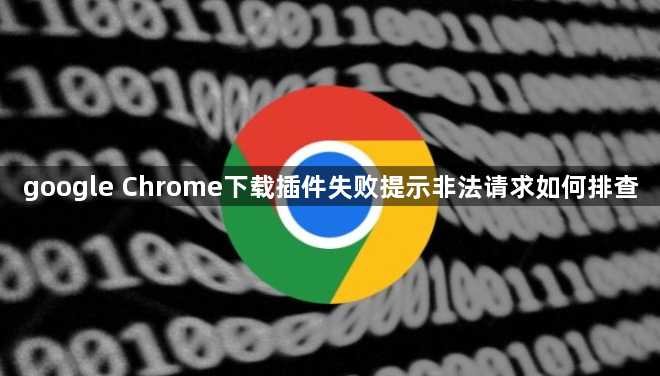 google Chrome下载插件失败提示非法请求如何排查1