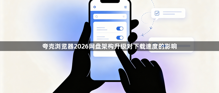 夸克浏览器2026网盘架构升级对下载速度的影响1