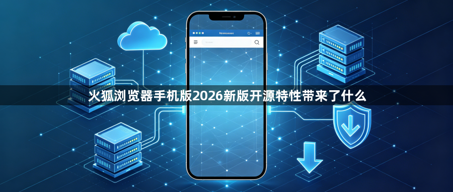 火狐浏览器手机版2026新版开源特性带来了什么1