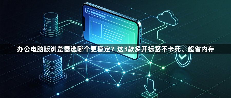 办公电脑版浏览器选哪个更稳定?这3款多开标签不卡死、超省内存1