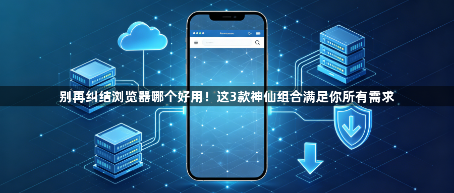 别再纠结浏览器哪个好用!这3款神仙组合满足你所有需求1