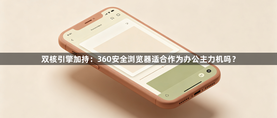 双核引擎加持：360安全浏览器适合作为办公主力机吗？1