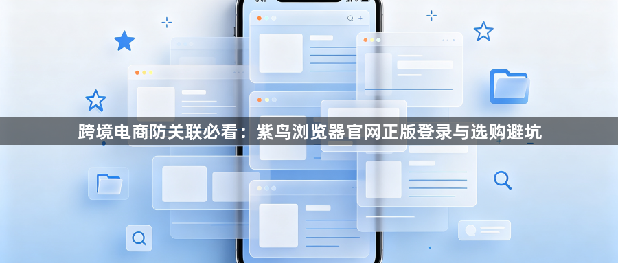 跨境电商防关联必看：紫鸟浏览器官网正版登录与选购避坑1