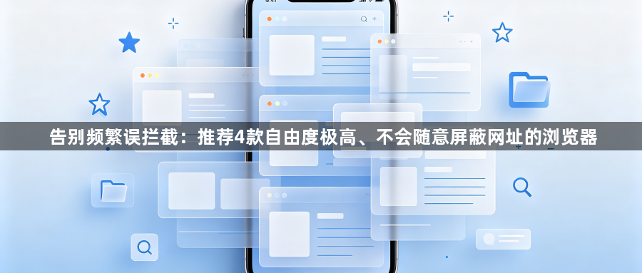 告别频繁误拦截:推荐4款自由度极高、不会随意屏蔽网址的浏览器1
