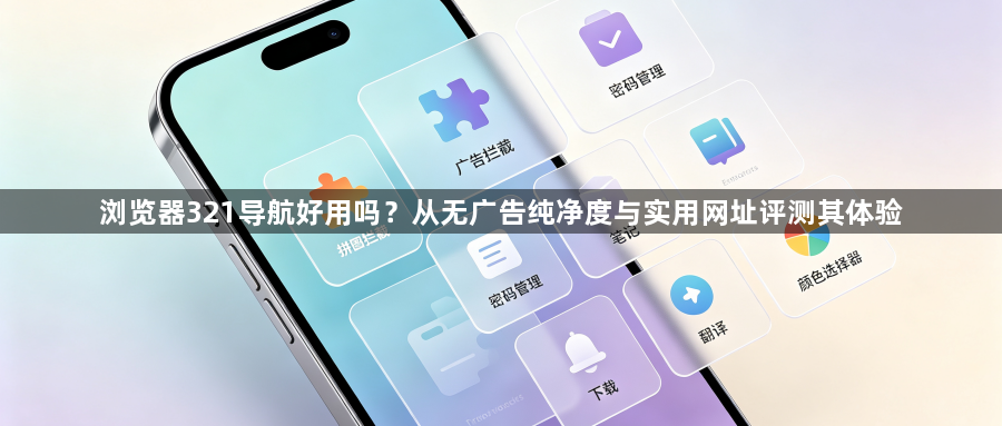 浏览器321导航好用吗？从无广告纯净度与实用网址评测其体验1