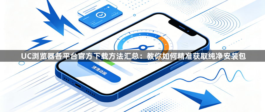 UC浏览器各平台官方下载方法汇总:教你如何精准获取纯净安装包1