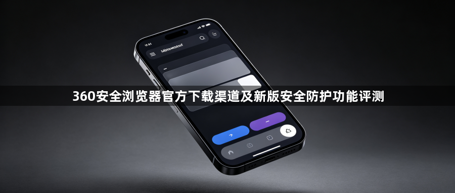360安全浏览器官方下载渠道及新版安全防护功能评测1