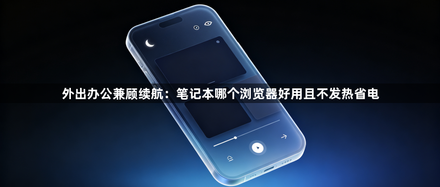 外出办公兼顾续航:笔记本哪个浏览器好用且不发热省电1