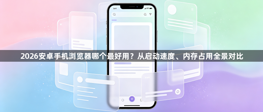 2026安卓手机浏览器哪个最好用？从启动速度、内存占用全景对比1