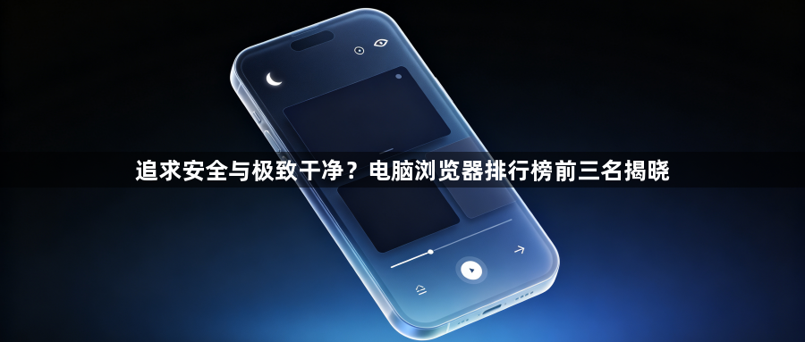 追求安全与极致干净？电脑浏览器排行榜前三名揭晓1