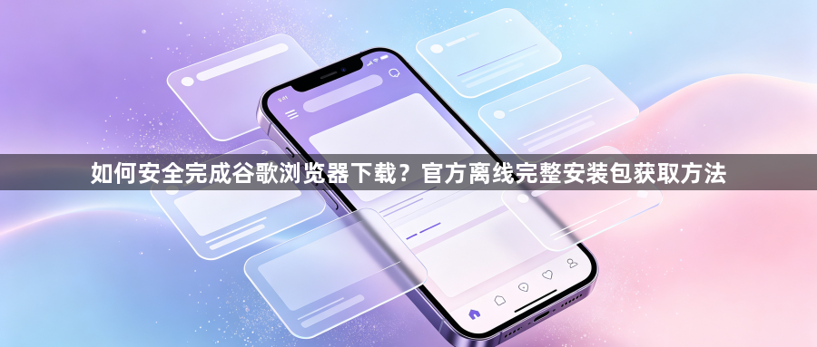 如何安全完成谷歌浏览器下载?官方离线完整安装包获取方法1