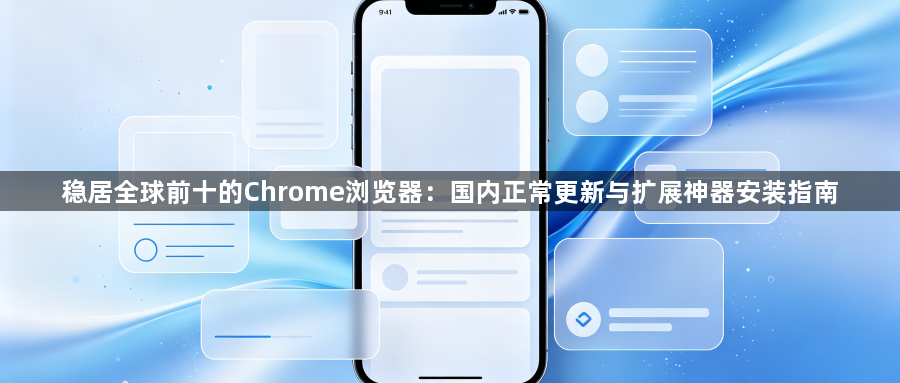 稳居全球前十的Chrome浏览器：国内正常更新与扩展神器安装指南1