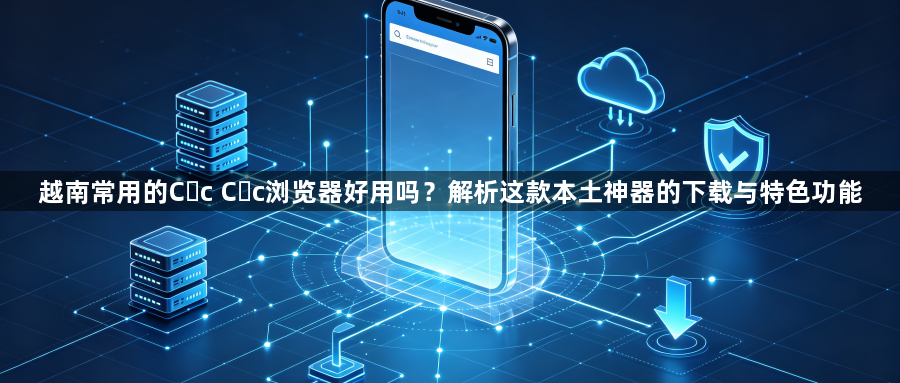 越南常用的Cốc Cốc浏览器好用吗？解析这款本土神器的下载与特色功能1