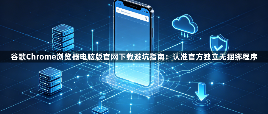 谷歌Chrome浏览器电脑版官网下载避坑指南：认准官方独立无捆绑程序1