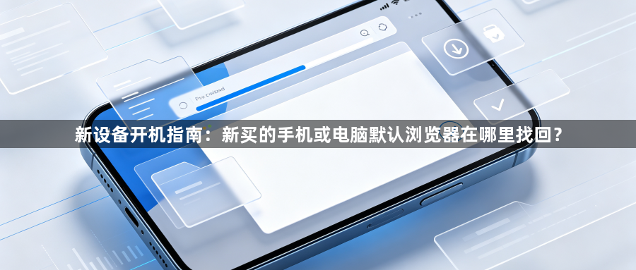 新设备开机指南:新买的手机或电脑默认浏览器在哪里找回?1