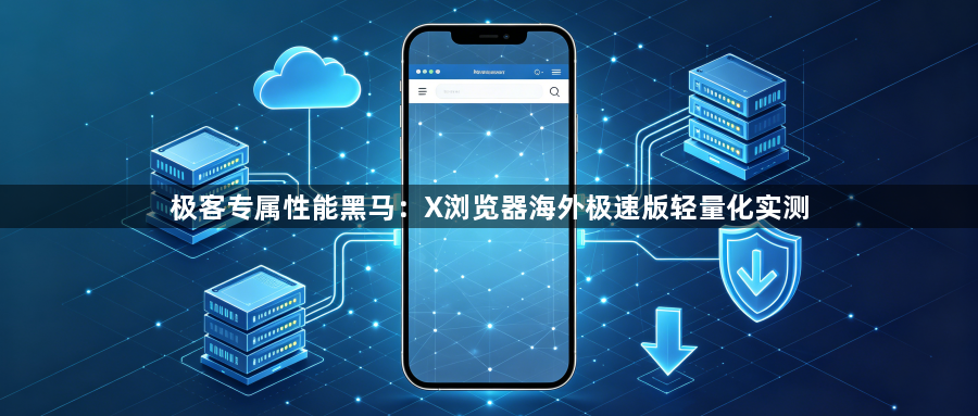 极客专属性能黑马:X浏览器海外极速版轻量化实测1