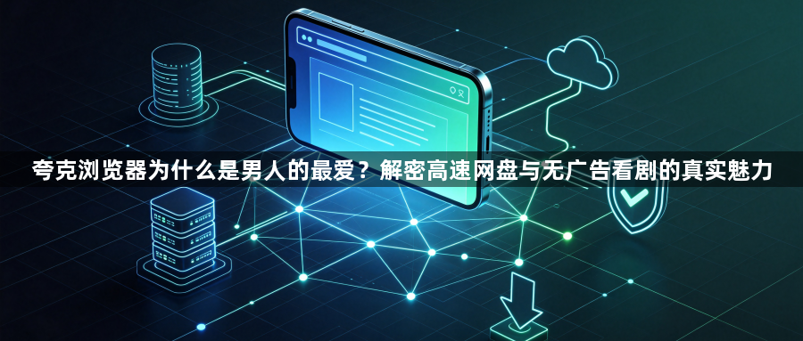 夸克浏览器为什么是男人的最爱?解密高速网盘与无广告看剧的真实魅力1